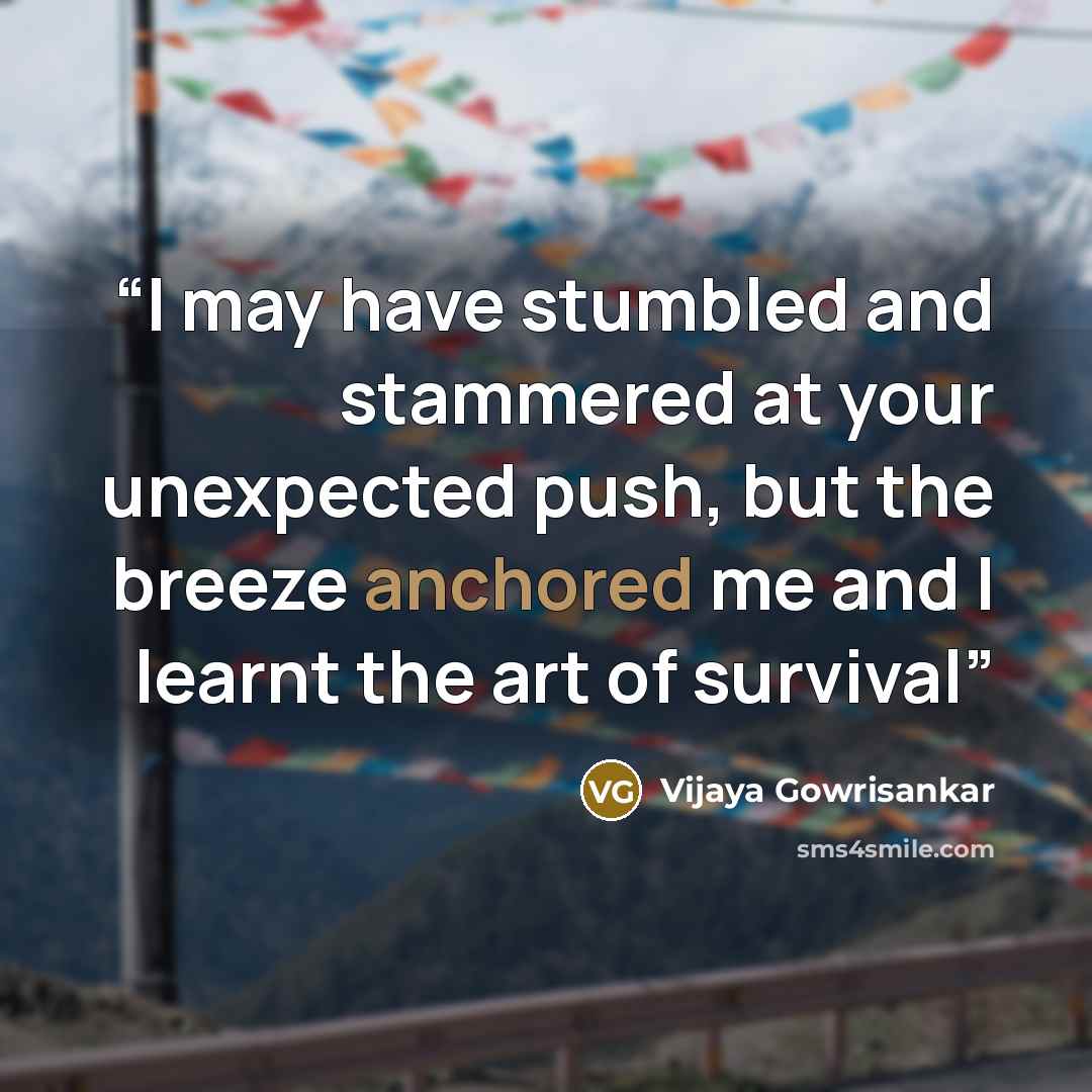 “I may have stumbled and stammered at your unexpected push, but the breeze anchored me and I learnt the art of survival” quote by Vijaya Gowrisankar