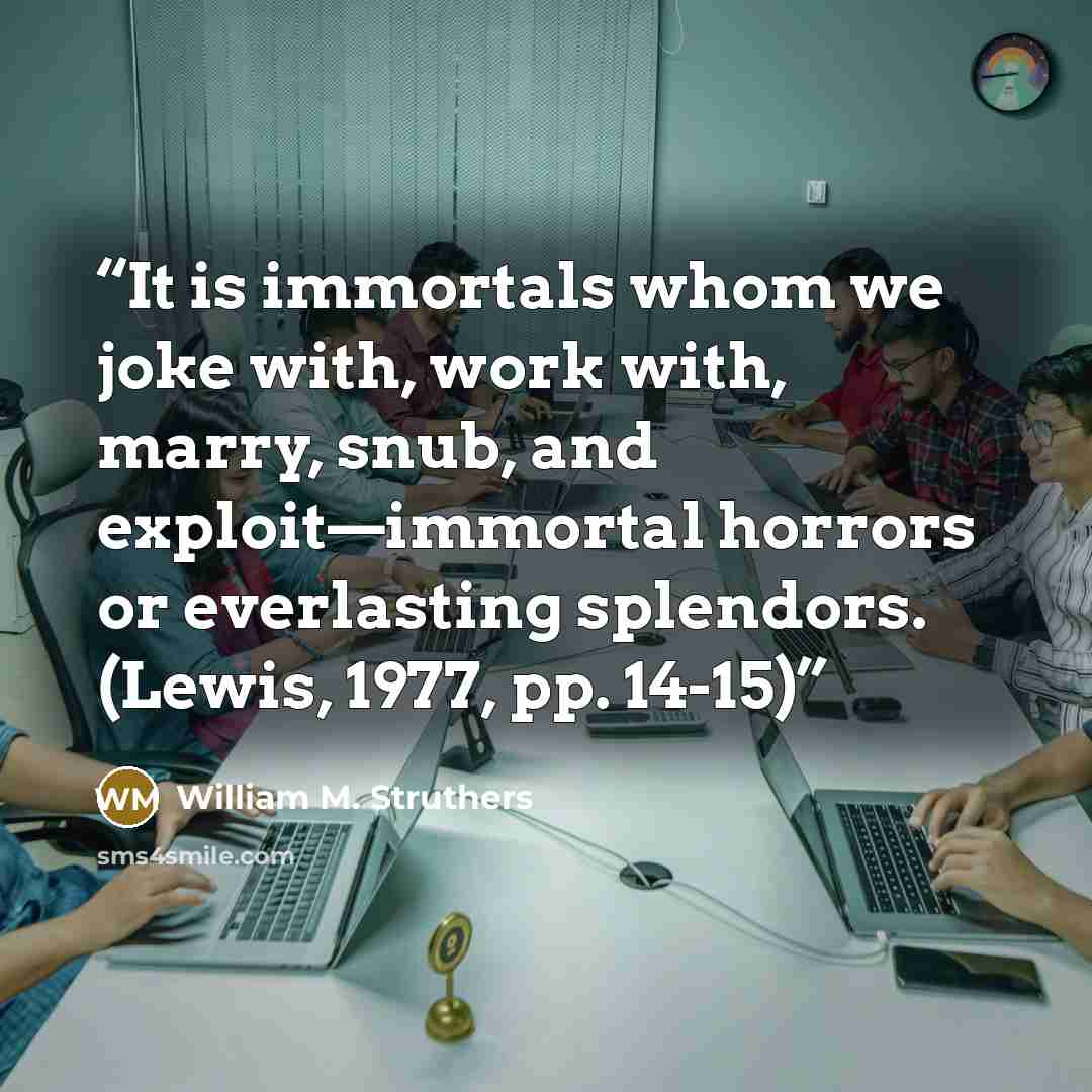 “It is immortals whom we joke with, work with, marry, snub, and exploit—immortal horrors or everlasting splendors. (Lewis, 1977, pp. 14-15)” quote by William M. Struthers
