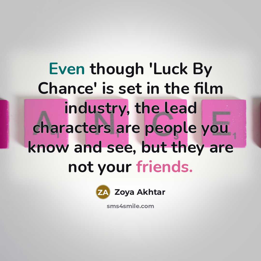 “Even though 'Luck By Chance' is set in the film industry, the lead characters are people you know and see, but they are not your friends.” quote by Zoya Akhtar