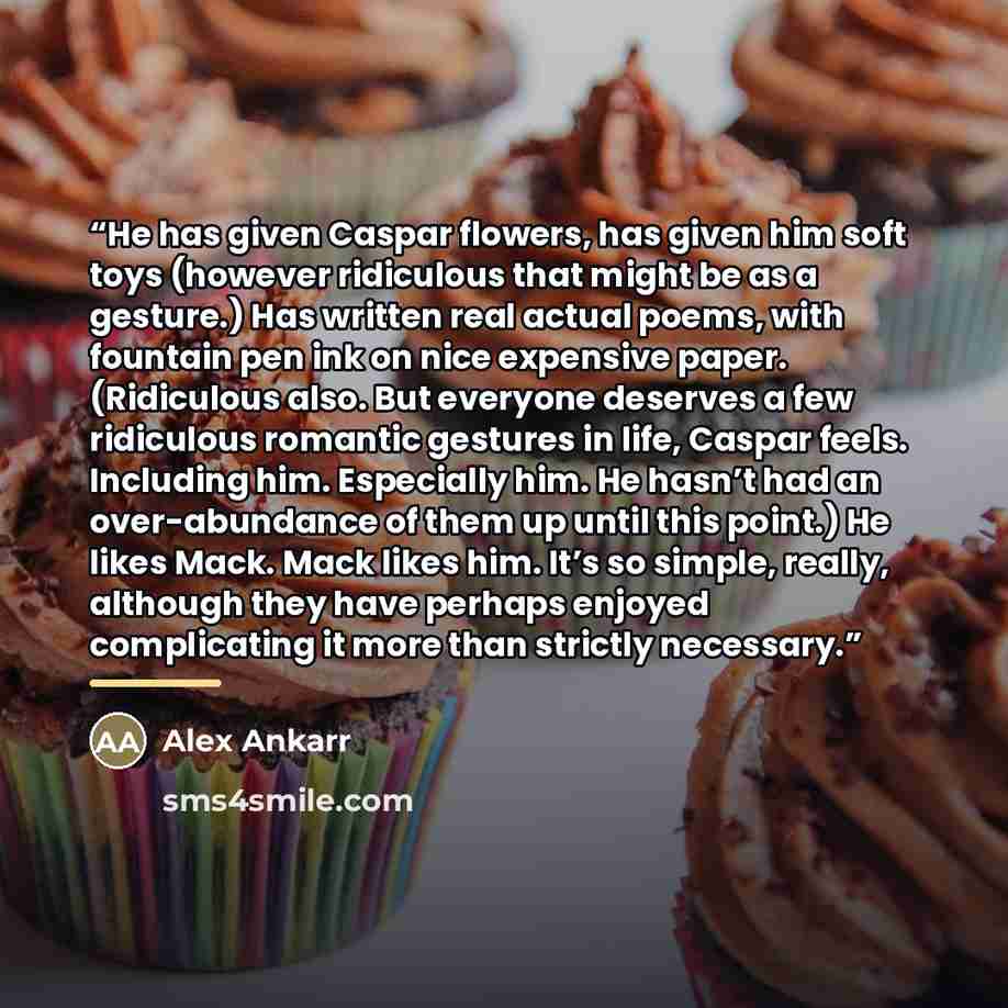“He has given Caspar flowers, has given him soft toys (however ridiculous that might be as a gesture.) Has written real actual poems, with fountain pen ink on nice expensive paper. (Ridiculous also. But everyone deserves a few ridiculous romantic gestures in life, Caspar feels. Including him…” quote by Alex Ankarr
