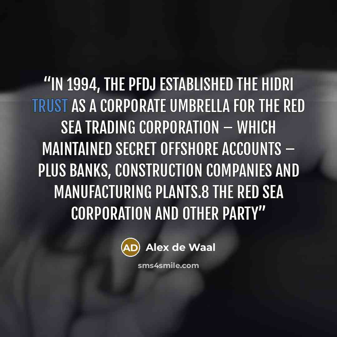 “In 1994, the PFDJ established the Hidri Trust as a corporate umbrella for the Red Sea Trading Corporation – which maintained secret offshore accounts – plus banks, construction companies and manufacturing plants.8 The Red Sea Corporation and other party” quote by Alex de Waal