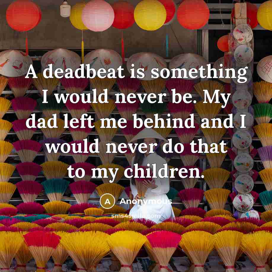 “A deadbeat is something I would never be. My dad left me behind and I would never do that to my children.” quote by Anonymous