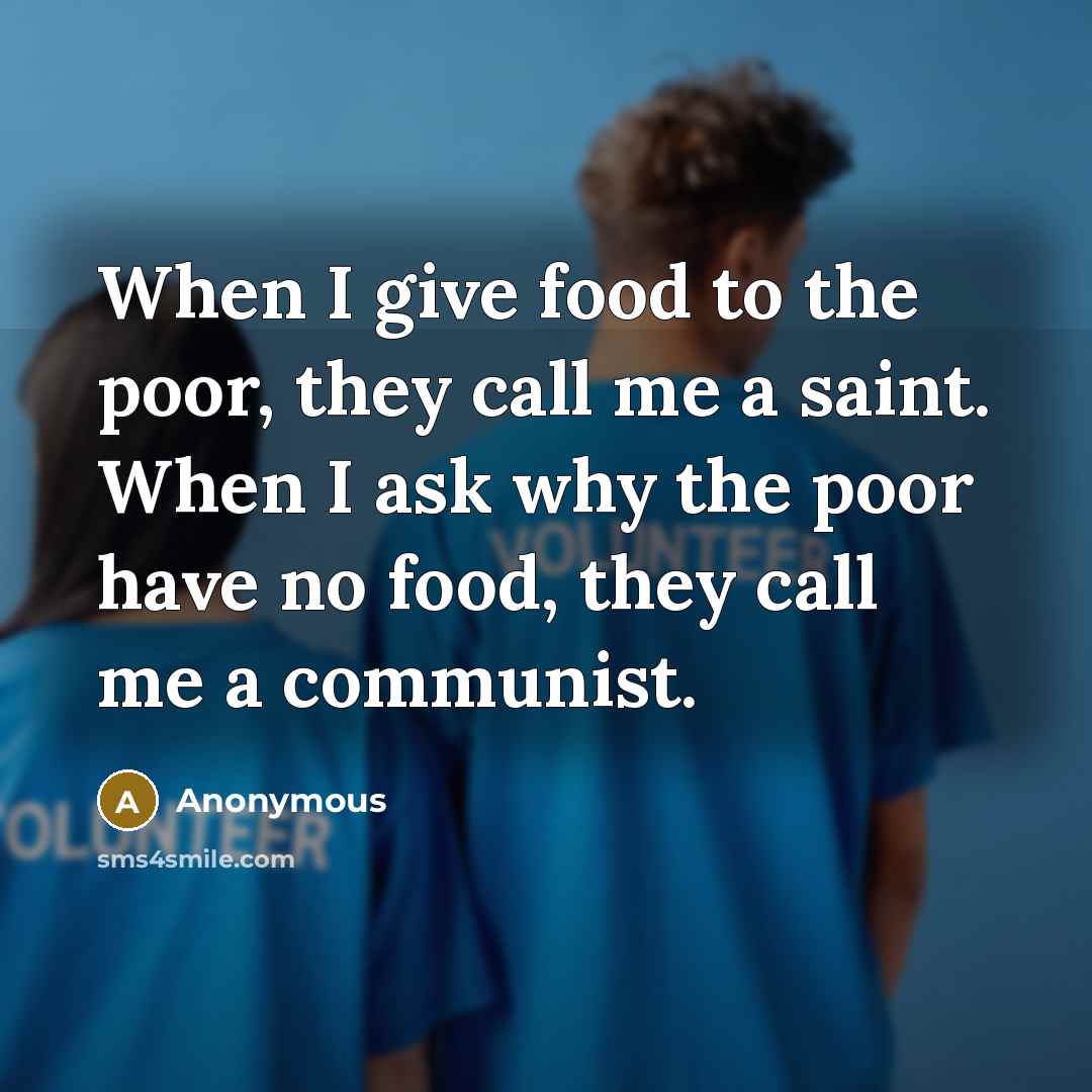 “When I give food to the poor, they call me a saint. When I ask why the poor have no food, they call me a communist.” quote by Anonymous