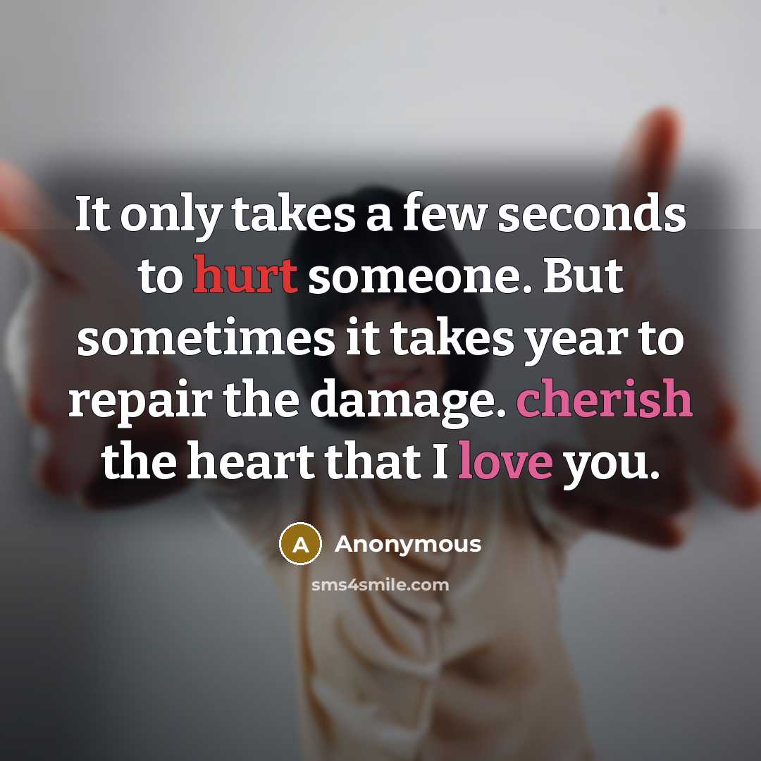“It only takes a few seconds to hurt someone. But sometimes it takes year to repair the damage. cherish the heart that I love you.” quote by Anonymous