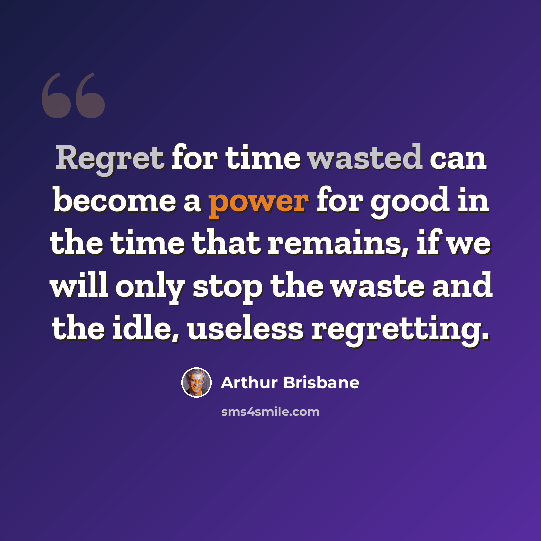 “Regret for time wasted can become a power for good in the time that remains, if we will only stop the waste and the idle, useless regretting.” quote by Arthur Brisbane