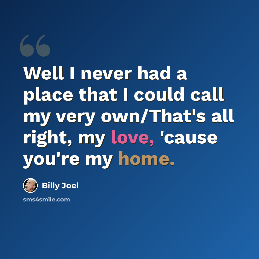“Well I never had a place that I could call my very own/That's all right, my love, 'cause you're my home.” quote by Billy Joel