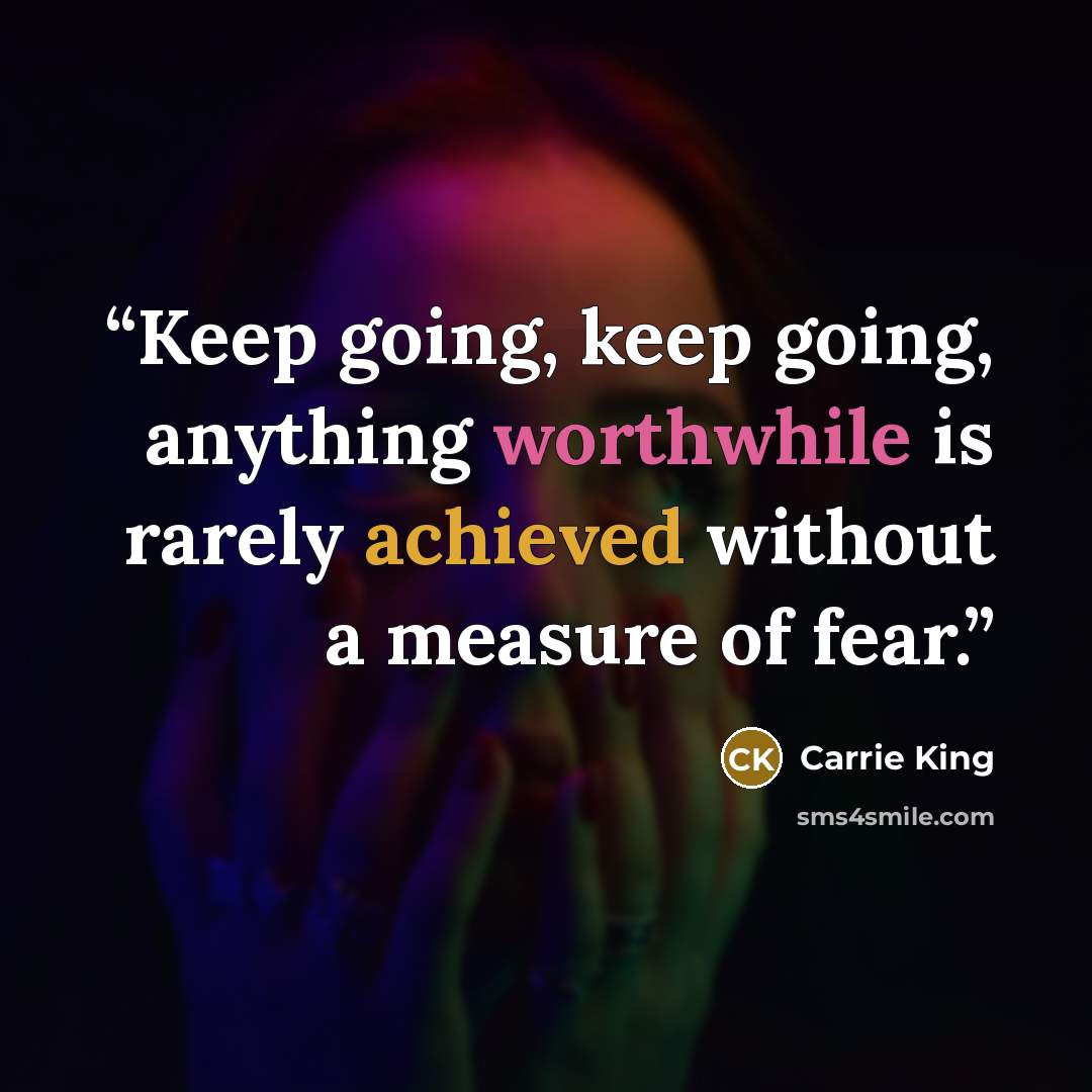 “Keep going, keep going, anything worthwhile is rarely achieved without a measure of fear.” quote by Carrie King