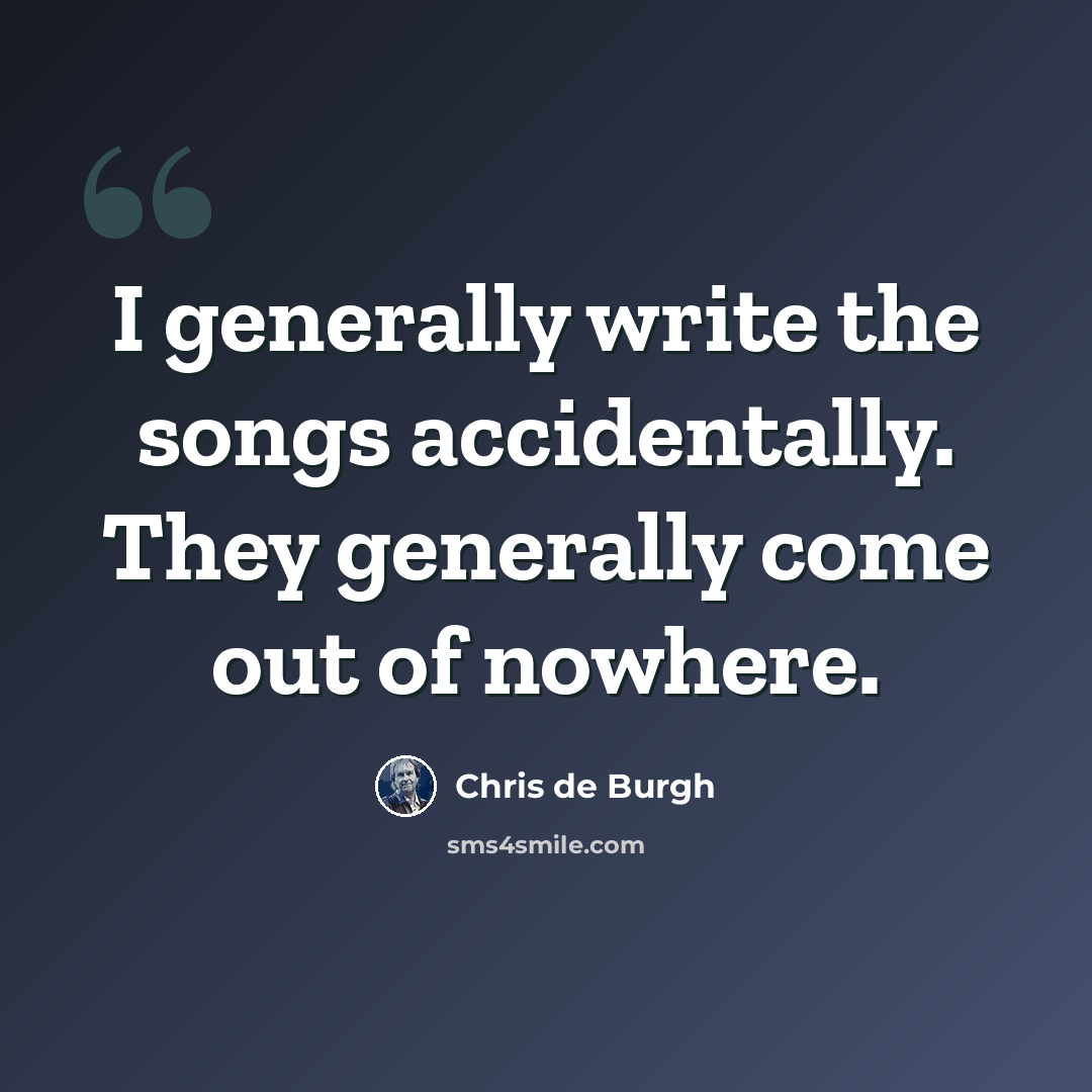 “I generally write the songs accidentally. They generally come out of nowhere.” quote by Chris de Burgh