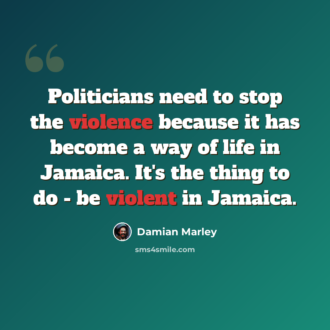 “Politicians need to stop the violence because it has become a way of life in Jamaica. It's the thing to do - be violent in Jamaica.” quote by Damian Marley