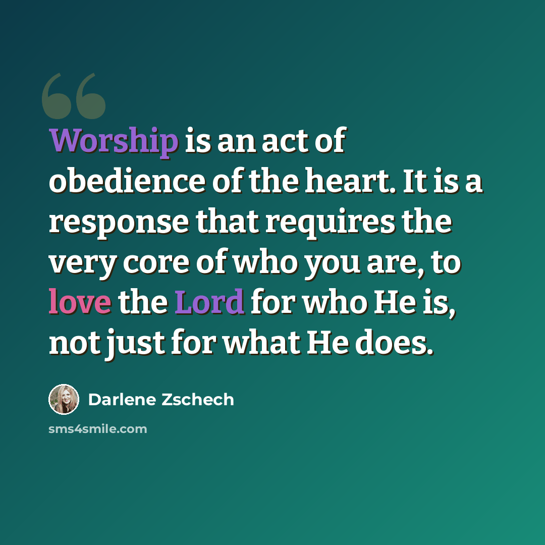 “Worship is an act of obedience of the heart. It is a response that requires the very core of who you are, to love the Lord for who He is, not just for what He does.” quote by Darlene Zschech