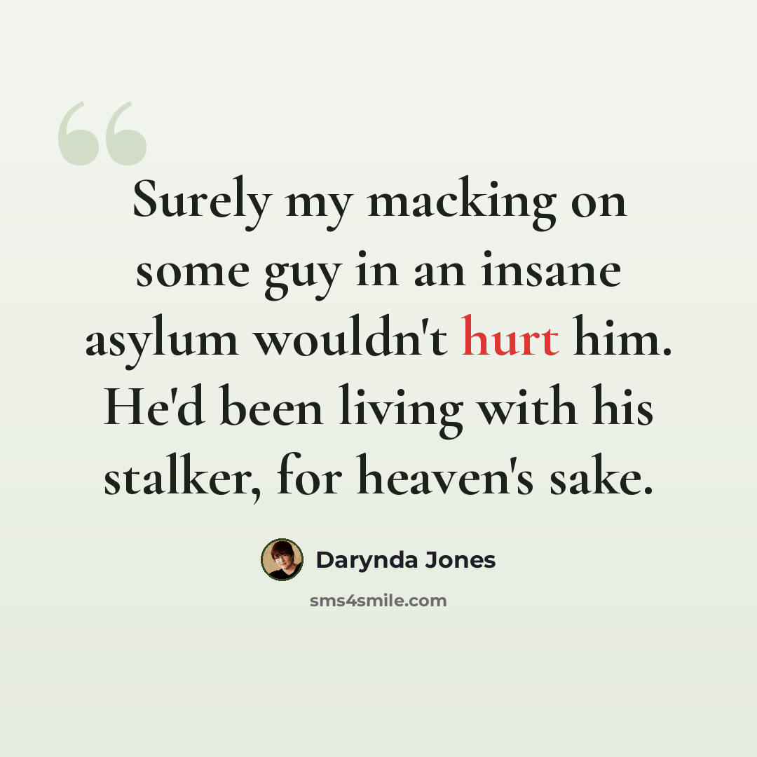 “Surely my macking on some guy in an insane asylum wouldn't hurt him. He'd been living with his stalker, for heaven's sake.” quote by Darynda Jones