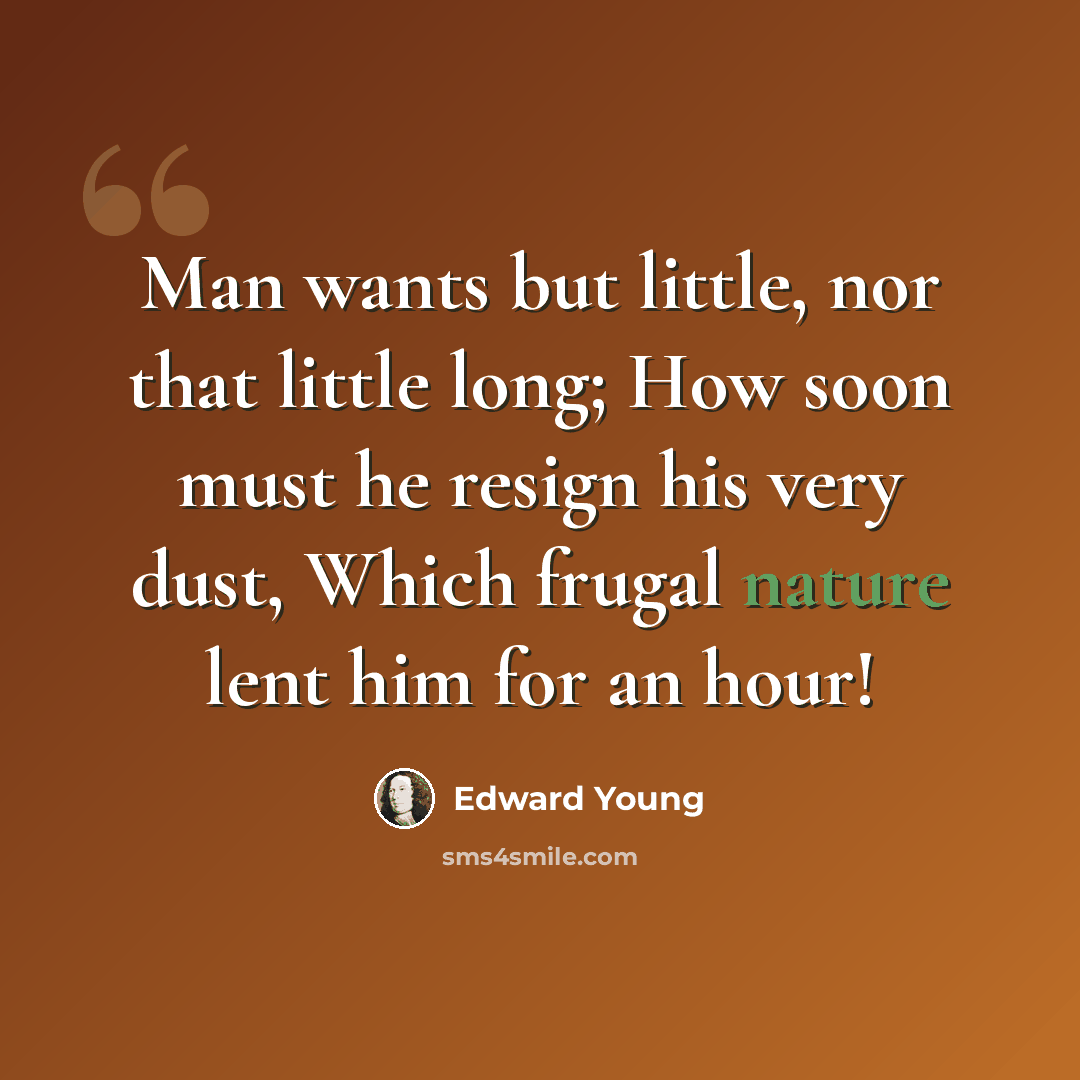 “Man wants but little, nor that little long; How soon must he resign his very dust, Which frugal nature lent him for an hour!” quote by Edward Young