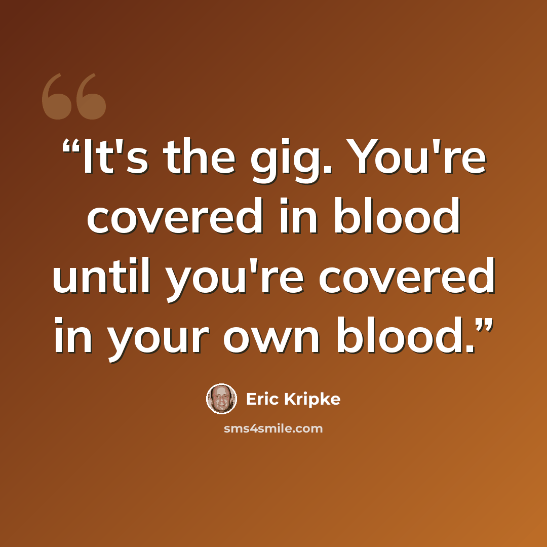 “It's the gig. You're covered in blood until you're covered in your own blood.” quote by Eric Kripke