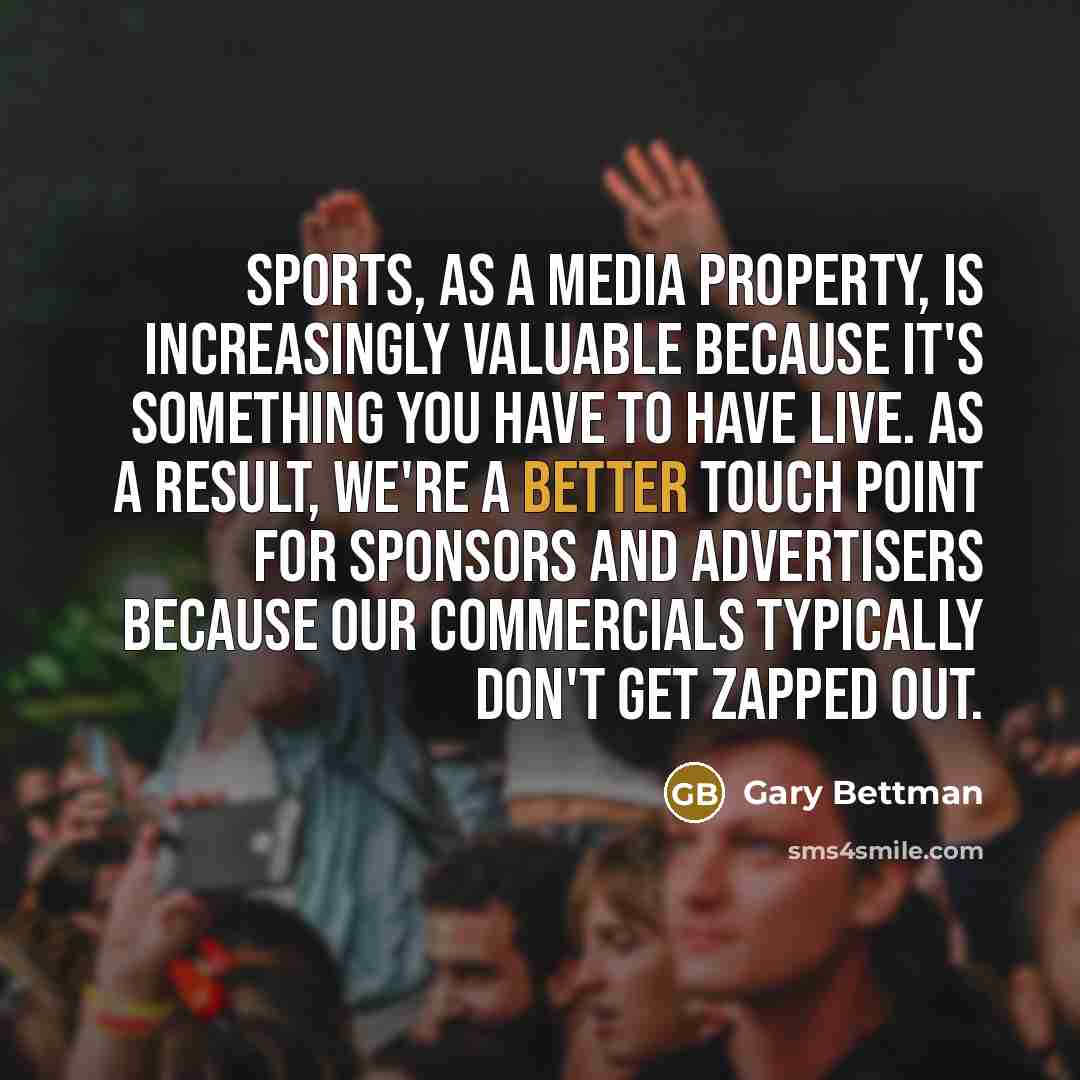 “Sports, as a media property, is increasingly valuable because it's something you have to have live. As a result, we're a better touch point for sponsors and advertisers because our commercials typically don't get zapped out.” quote by Gary Bettman