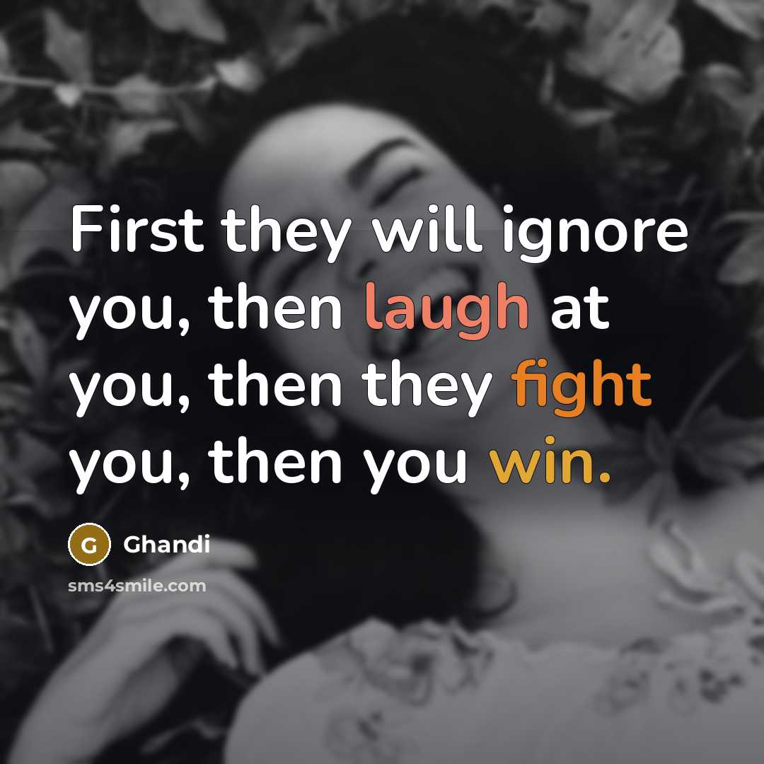 “First they will ignore you, then laugh at you, then they fight you, then you win.” quote by Ghandi
