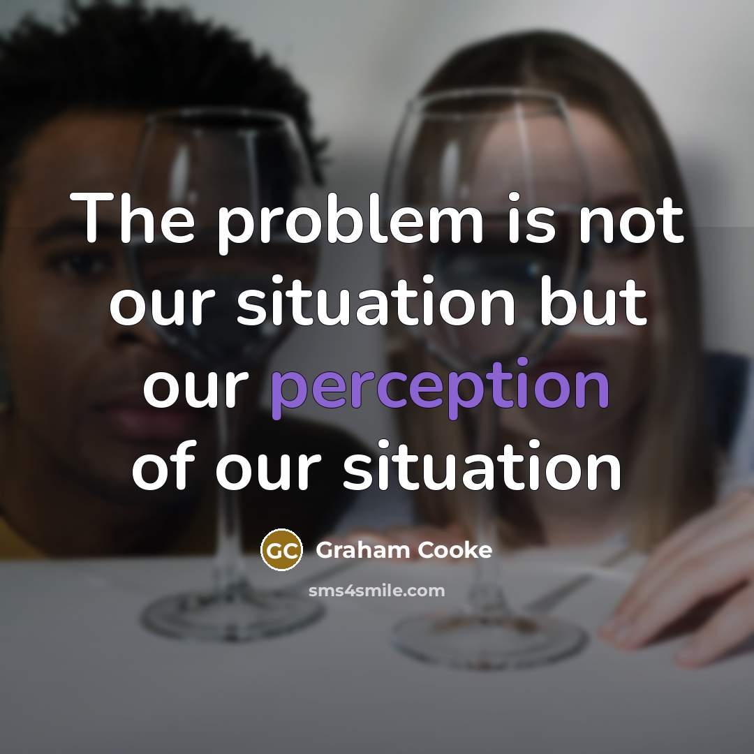 “The problem is not our situation but our perception of our situation” quote by Graham Cooke