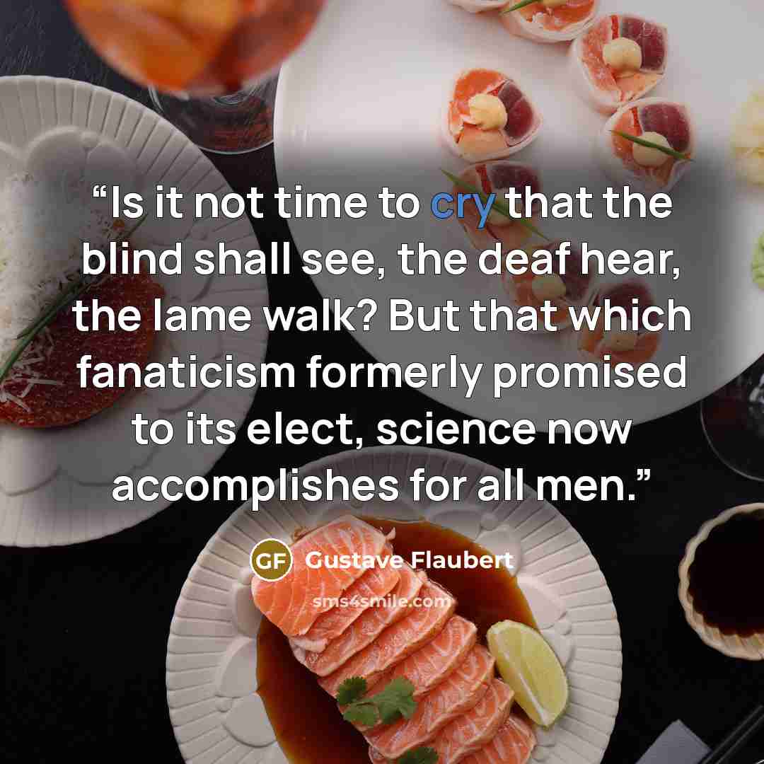 “Is it not time to cry that the blind shall see, the deaf hear, the lame walk? But that which fanaticism formerly promised to its elect, science now accomplishes for all men.” quote by Gustave Flaubert