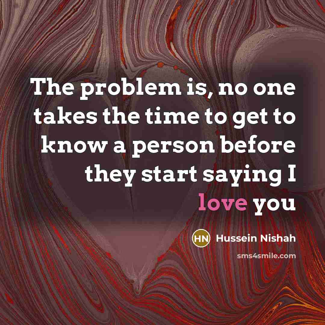 “The problem is, no one takes the time to get to know a person before they start saying I love you” quote by Hussein Nishah