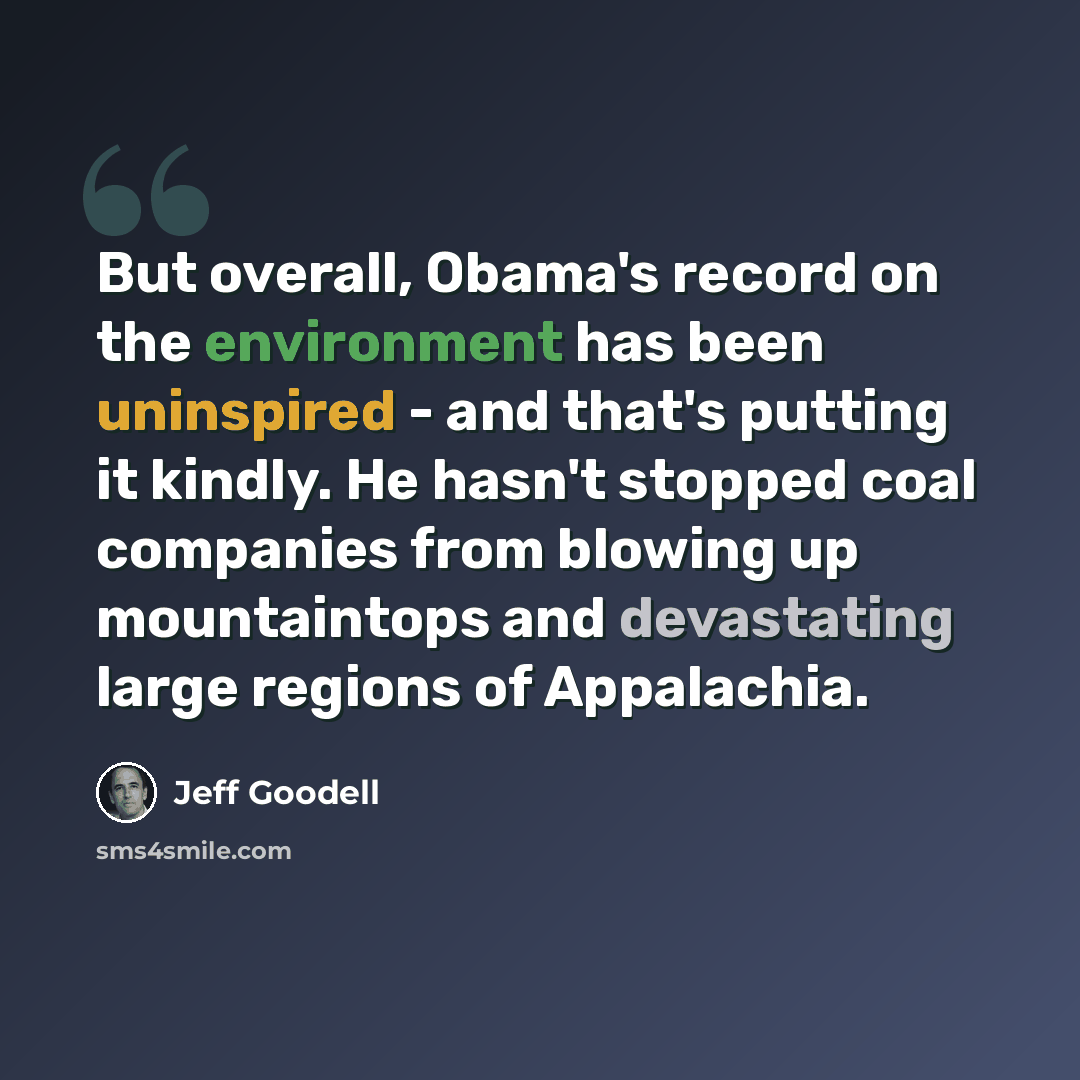 “But overall, Obama's record on the environment has been uninspired - and that's putting it kindly. He hasn't stopped coal companies from blowing up mountaintops and devastating large regions of Appalachia.” quote by Jeff Goodell
