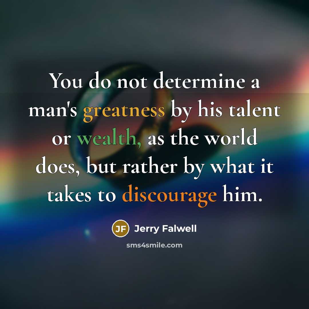 “You do not determine a man's greatness by his talent or wealth, as the world does, but rather by what it takes to discourage him.” quote by Jerry Falwell