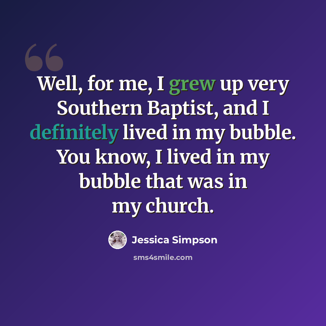 “Well, for me, I grew up very Southern Baptist, and I definitely lived in my bubble. You know, I lived in my bubble that was in my church.” quote by Jessica Simpson