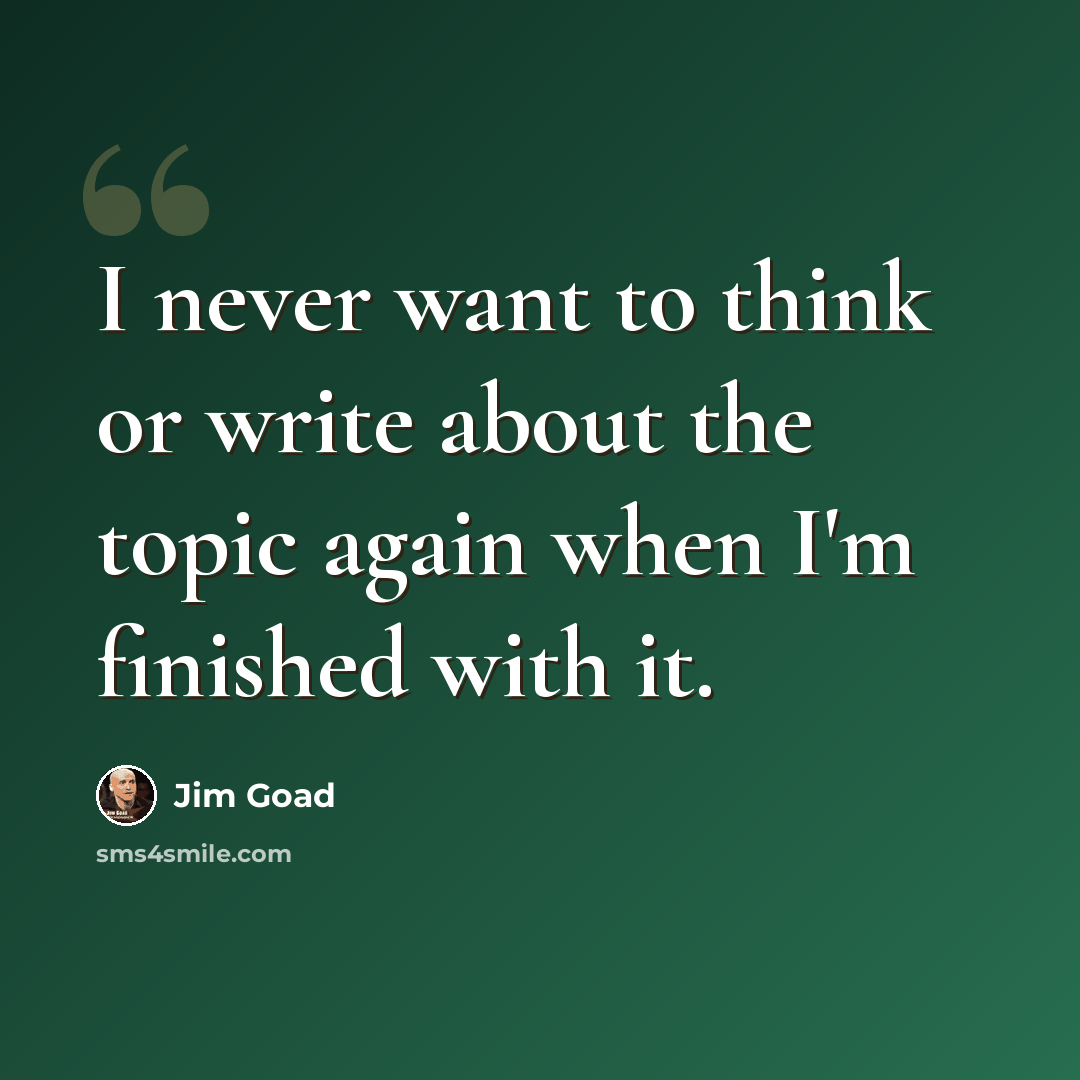 “I never want to think or write about the topic again when I'm finished with it.” quote by Jim Goad