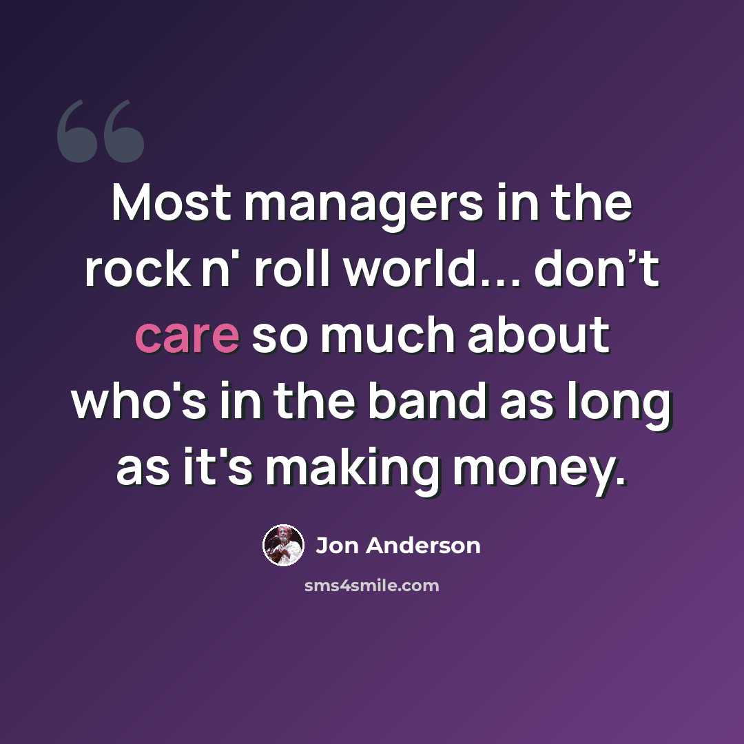 “Most managers in the rock n' roll world... don't care so much about who's in the band as long as it's making money.” quote by Jon Anderson