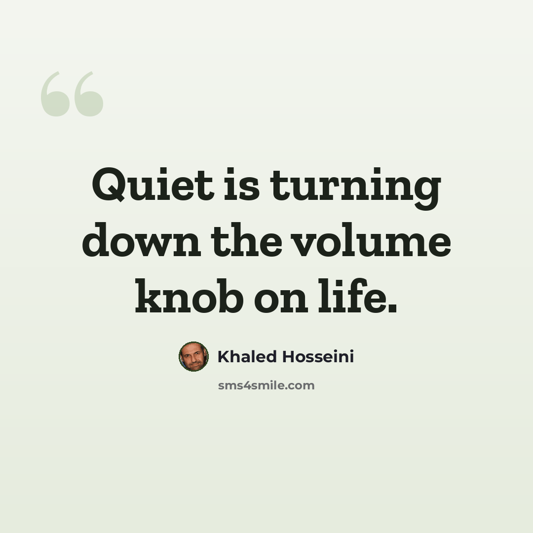 “Quiet is turning down the volume knob on life.” quote by Khaled Hosseini