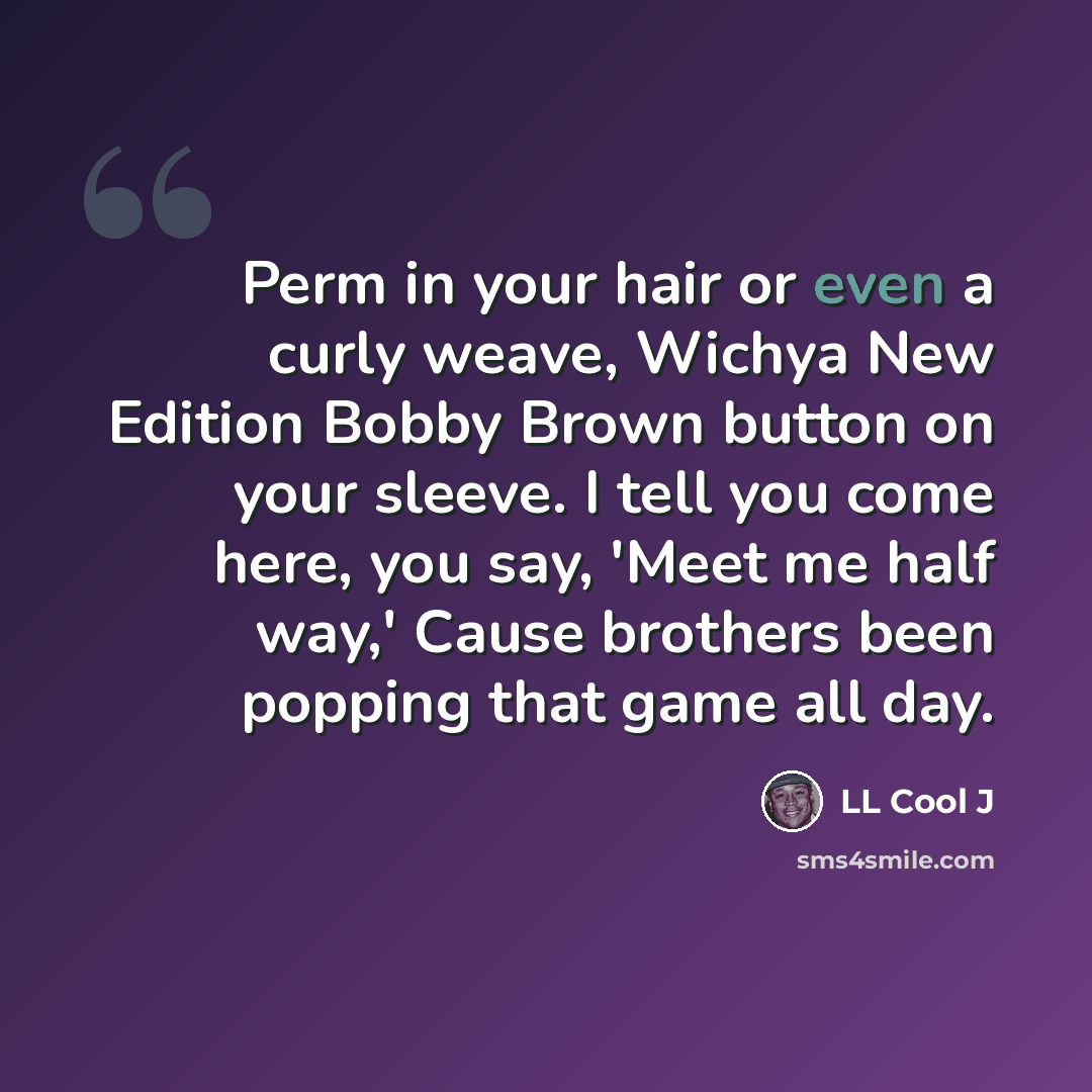“Perm in your hair or even a curly weave, Wichya New Edition Bobby Brown button on your sleeve. I tell you come here, you say, 'Meet me half way,' Cause brothers been popping that game all day.” quote by LL Cool J