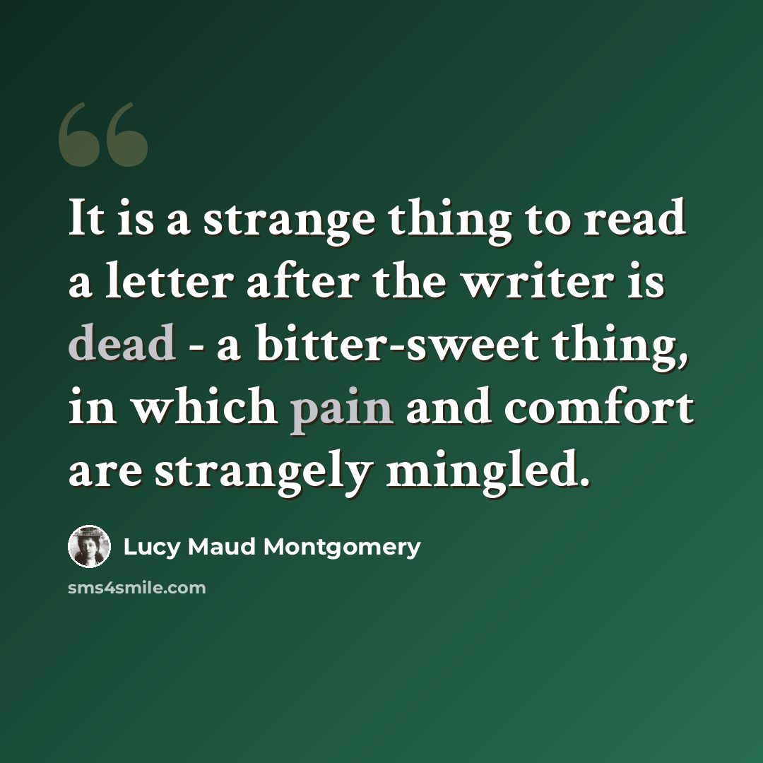 “It is a strange thing to read a letter after the writer is dead - a bitter-sweet thing, in which pain and comfort are strangely mingled.” quote by Lucy Maud Montgomery