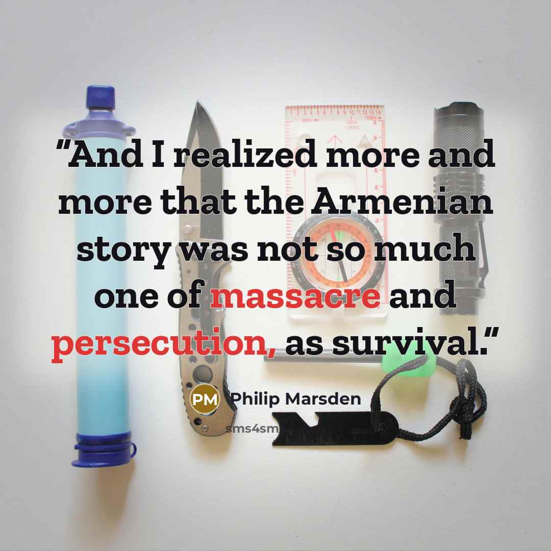 “And I realized more and more that the Armenian story was not so much one of massacre and persecution, as survival.” quote by Philip Marsden