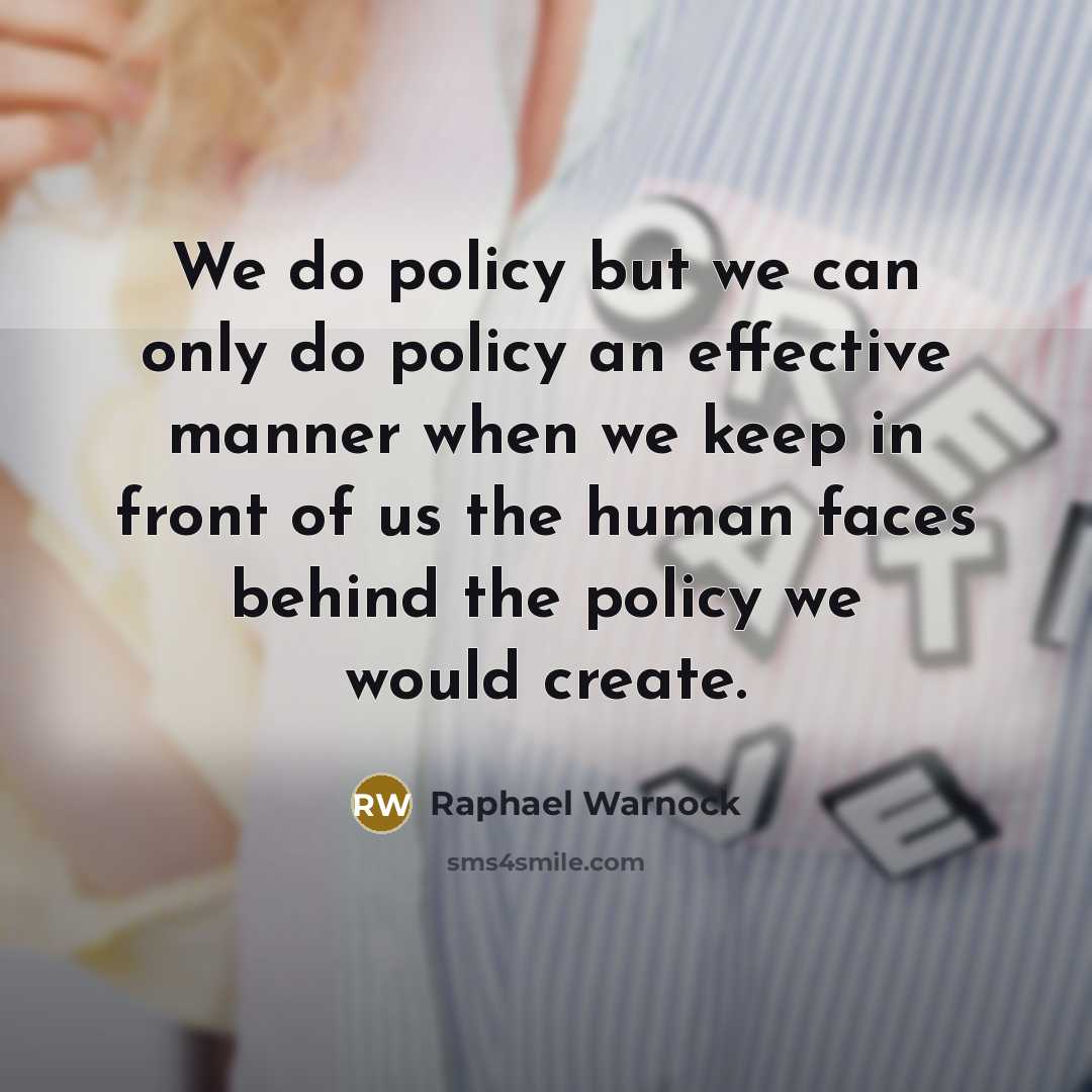 “We do policy but we can only do policy an effective manner when we keep in front of us the human faces behind the policy we would create.” quote by Raphael Warnock