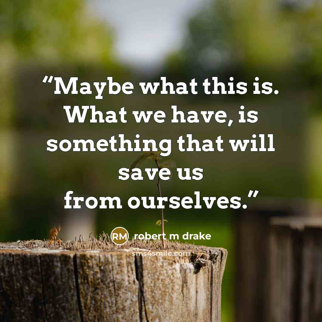 “Maybe what this is. What we have, is something that will save us from ourselves.” quote by robert m drake