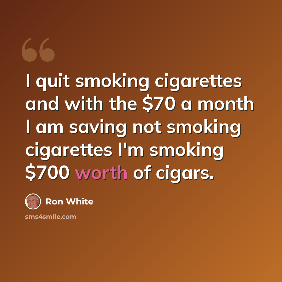 “I quit smoking cigarettes and with the $70 a month I am saving not smoking cigarettes I'm smoking $700 worth of cigars.” quote by Ron White