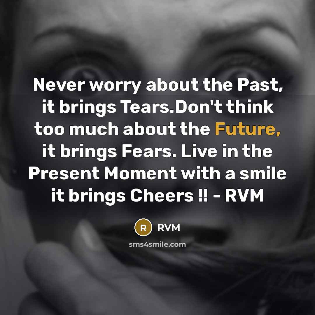 “Never worry about the Past, it brings Tears.Don't think too much about the Future, it brings Fears. Live in the Present Moment with a smile it brings Cheers !! - RVM” quote by RVM