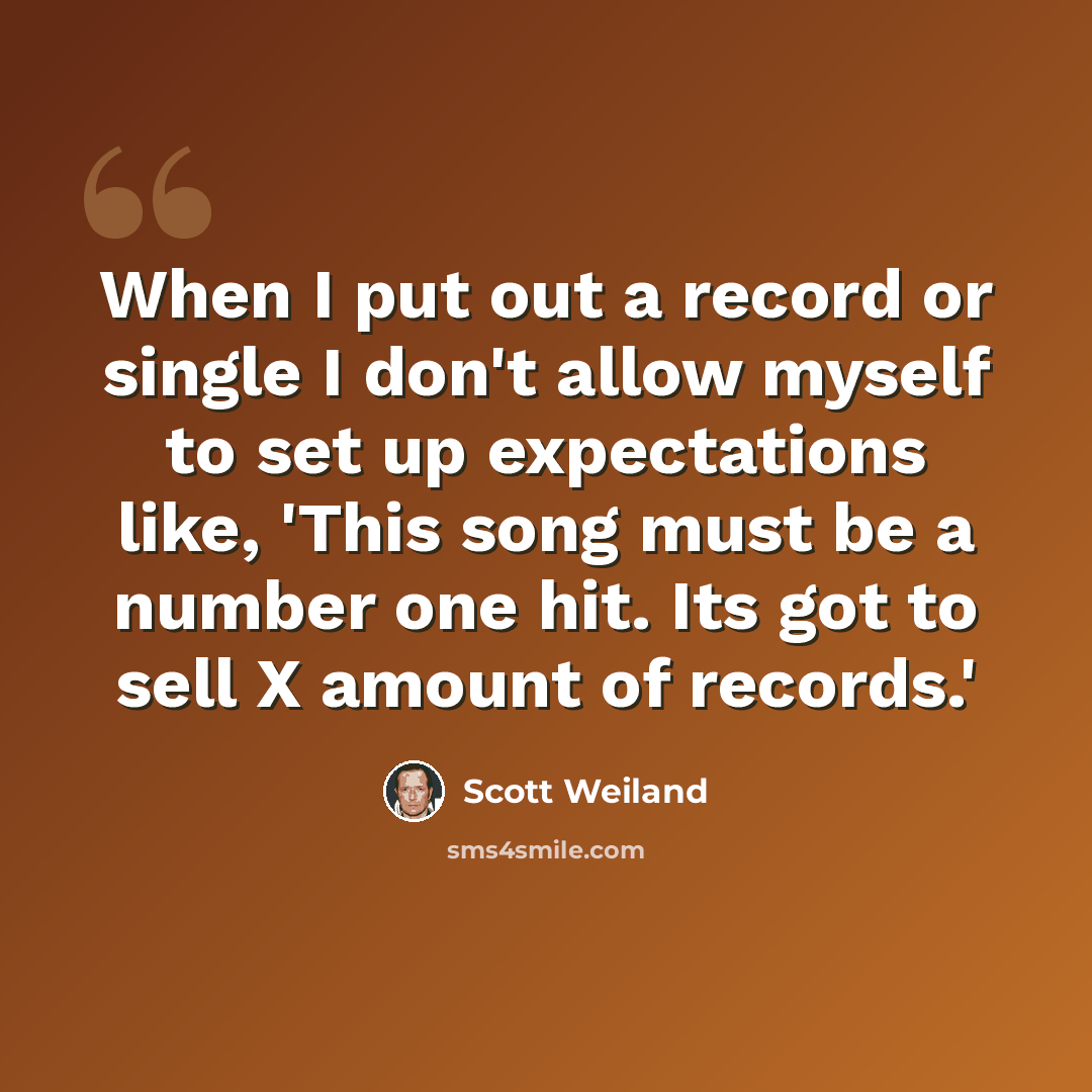 “When I put out a record or single I don't allow myself to set up expectations like, 'This song must be a number one hit. Its got to sell X amount of records.'” quote by Scott Weiland
