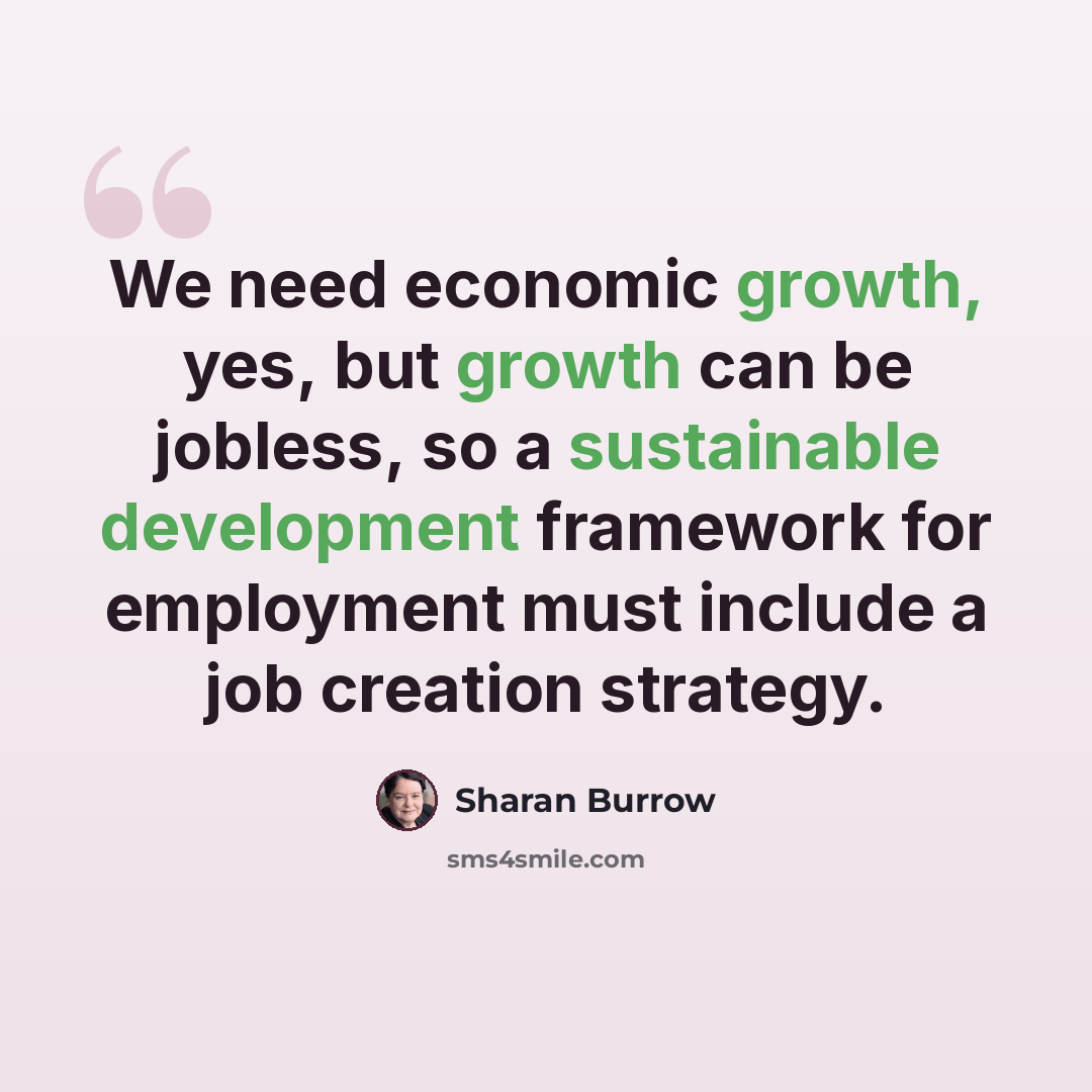 “We need economic growth, yes, but growth can be jobless, so a sustainable development framework for employment must include a job creation strategy.” quote by Sharan Burrow