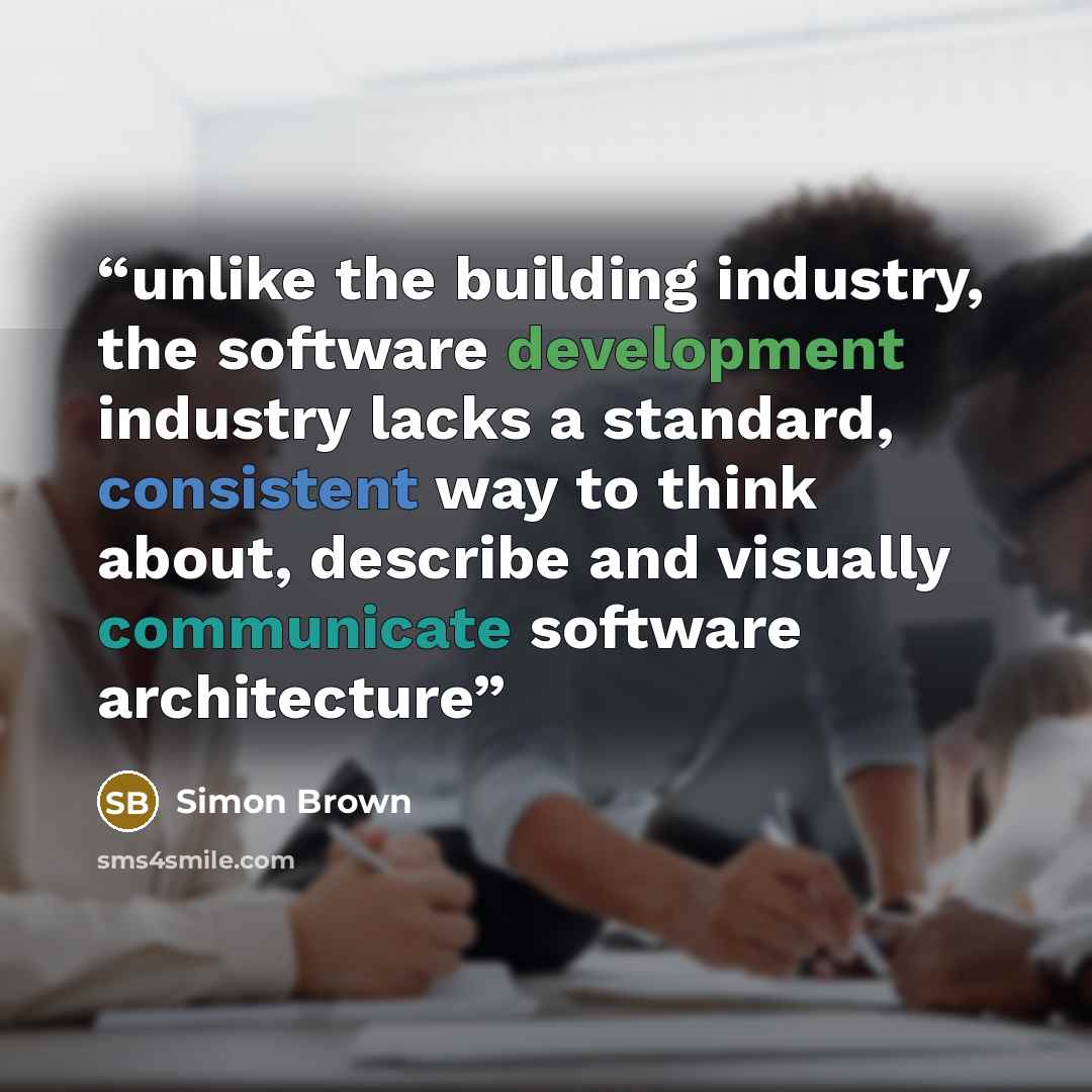 “unlike the building industry, the software development industry lacks a standard, consistent way to think about, describe and visually communicate software architecture” quote by Simon Brown