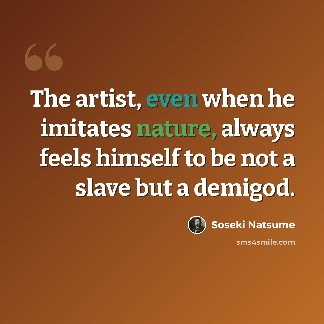 “The artist, even when he imitates nature, always feels himself to be not a slave but a demigod.” quote by Soseki Natsume