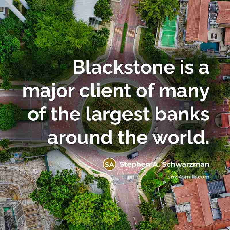 “Blackstone is a major client of many of the largest banks around the world.” quote by Stephen A. Schwarzman