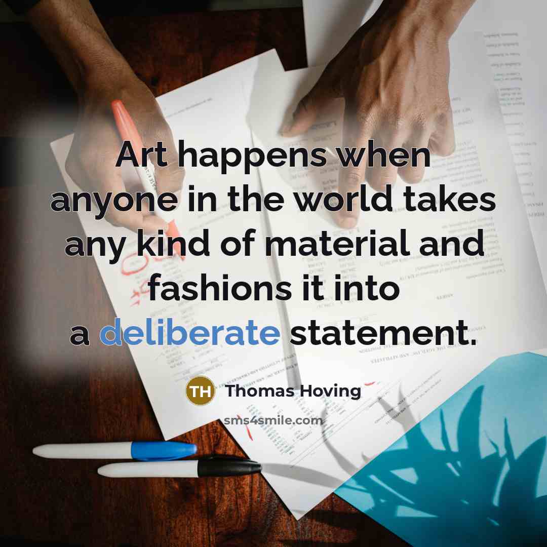 “Art happens when anyone in the world takes any kind of material and fashions it into a deliberate statement.” quote by Thomas Hoving