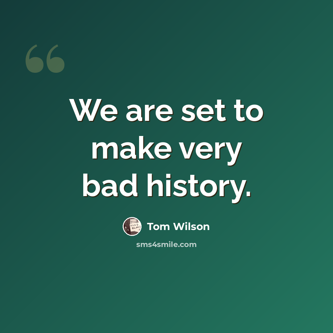 “We are set to make very bad history.” quote by Tom Wilson