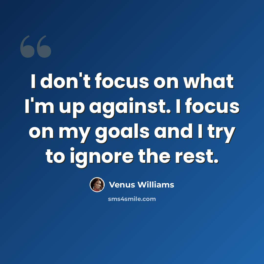 “I don't focus on what I'm up against. I focus on my goals and I try to ignore the rest.” quote by Venus Williams
