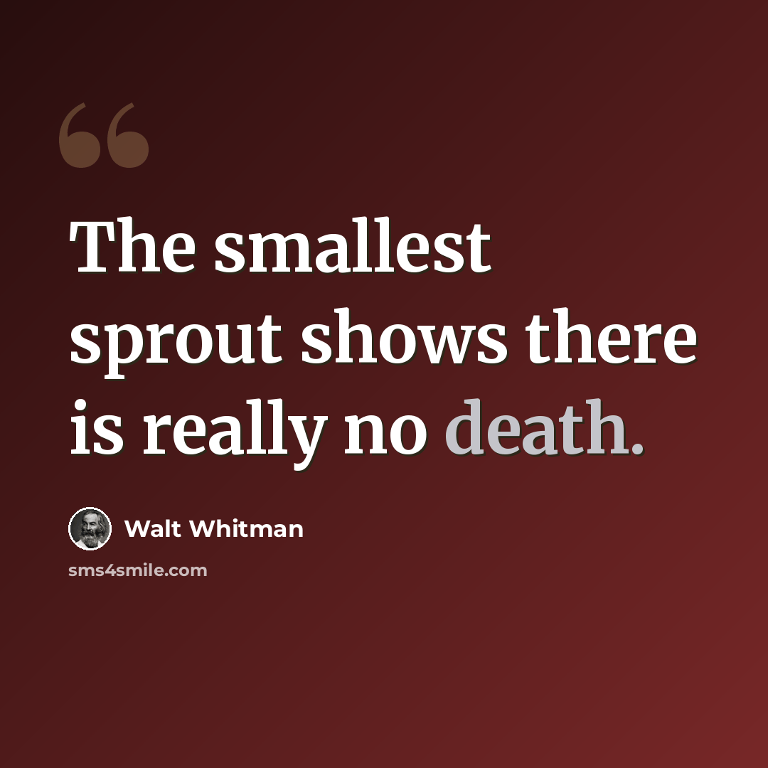 “The smallest sprout shows there is really no death.” quote by Walt Whitman