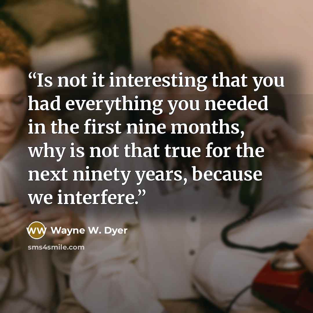 “Is not it interesting that you had everything you needed in the first nine months, why is not that true for the next ninety years, because we interfere.” quote by Wayne W. Dyer