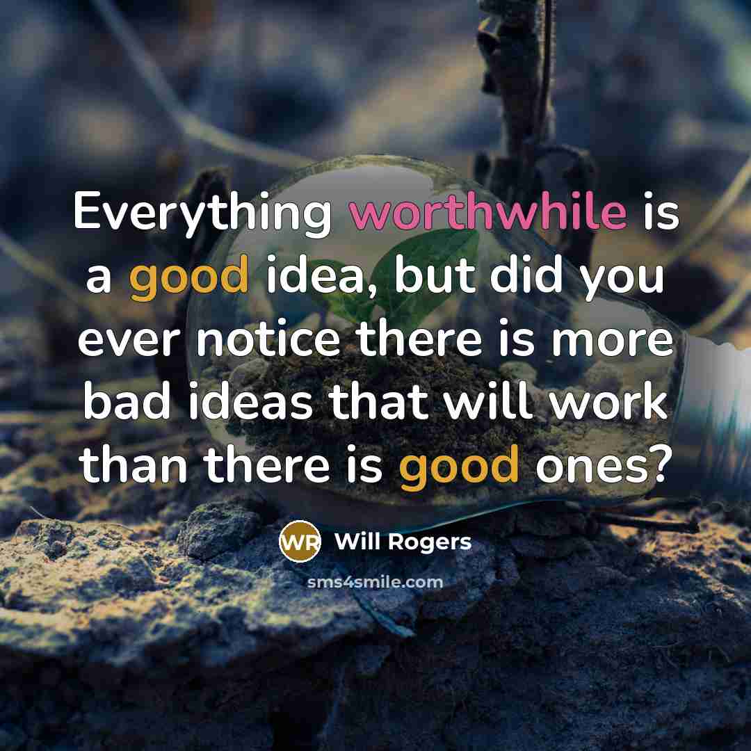 “Everything worthwhile is a good idea, but did you ever notice there is more bad ideas that will work than there is good ones?” quote by Will Rogers