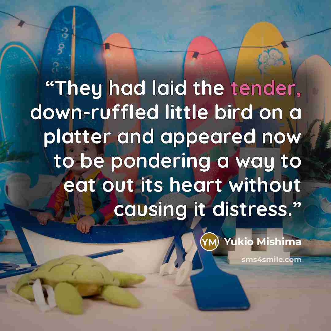 “They had laid the tender, down-ruffled little bird on a platter and appeared now to be pondering a way to eat out its heart without causing it distress.” quote by Yukio Mishima
