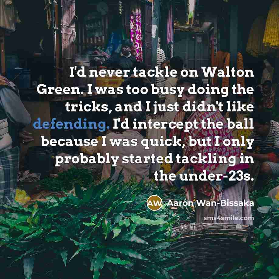 “I'd never tackle on Walton Green. I was too busy doing the tricks, and I just didn't like defending. I'd intercept the ball because I was quick, but I only probably started tackling in the under-23s.” quote by Aaron Wan-Bissaka