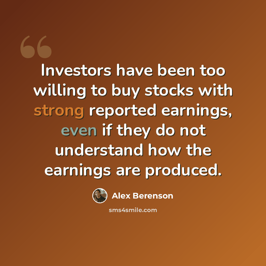 “Investors have been too willing to buy stocks with strong reported earnings, even if they do not understand how the earnings are produced.” quote by Alex Berenson