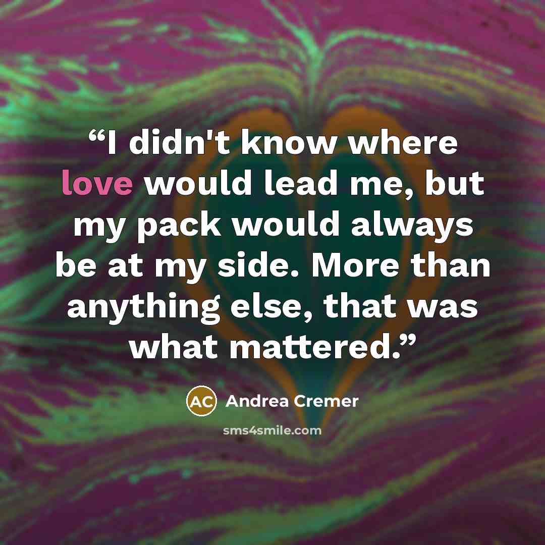 “I didn't know where love would lead me, but my pack would always be at my side. More than anything else, that was what mattered.” quote by Andrea Cremer